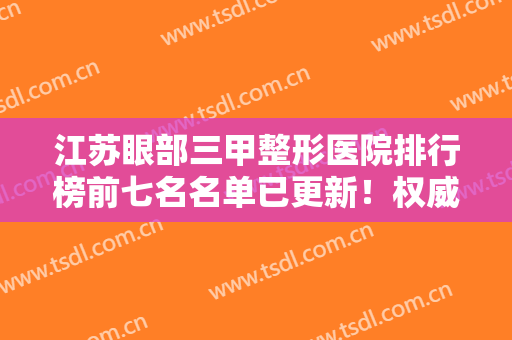 江苏眼部三甲整形医院排行榜前七名名单已更新！权威推荐值得信赖~~