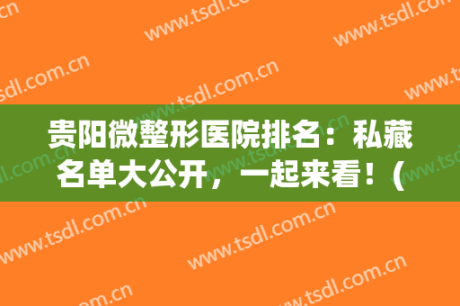 贵阳微整形医院排名：私藏名单大公开，一起来看！(贵阳正规整形医院排名)