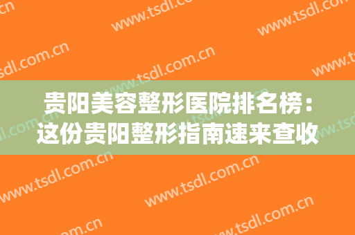贵阳美容整形医院排名榜：这份贵阳整形指南速来查收~(贵阳公立美容整形医院)