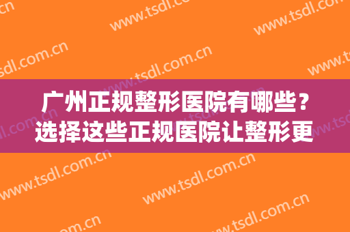 广州正规整形医院有哪些？选择这些正规医院让整形更有保障！(广州较好的整形医院)