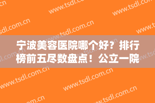 宁波美容医院哪个好？排行榜前五尽数盘点！公立一院二院锁定top3(宁波最好的美容医院是哪一家)