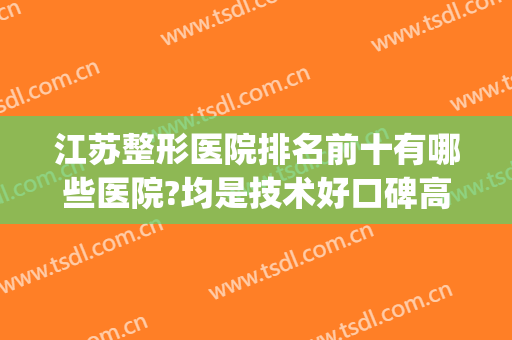 江苏整形医院排名前十有哪些医院?均是技术好口碑高的人气医院~~~(苏州整形医院排名前三的)