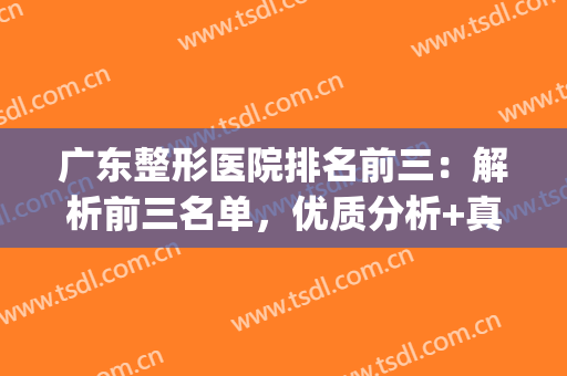 广东整形医院排名前三：解析前三名单，优质分析+真实评价！(广东比较出名的整形医院)