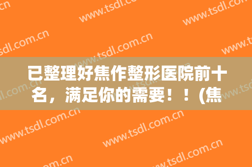 已整理好焦作整形医院前十名，满足你的需要！！(焦作市整形)