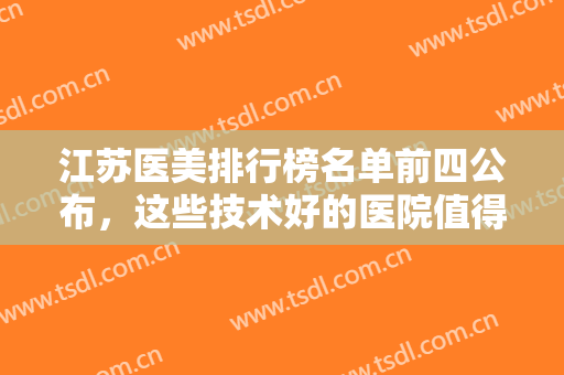 江苏医美排行榜名单前四公布，这些技术好的医院值得被更多人知道~~