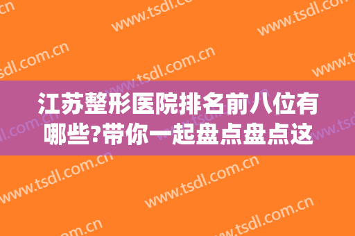 江苏整形医院排名前八位有哪些?带你一起盘点盘点这些实力医院~~~(江苏整形医院排名前十)