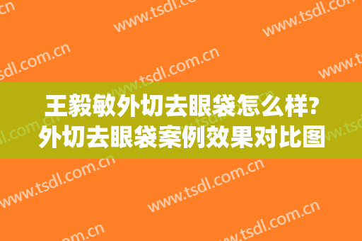 王毅敏外切去眼袋怎么样?外切去眼袋案例效果对比图_上海交通大学医学院附属第九人民医院