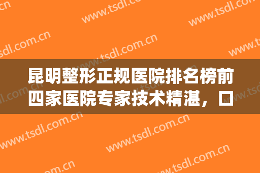 昆明整形正规医院排名榜前四家医院专家技术精湛，口碑超高!！(昆明排名第一的整形医院)