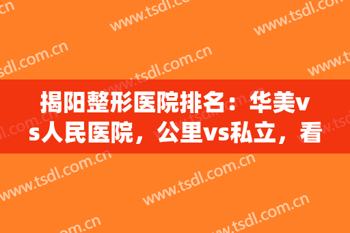 揭阳整形医院排名：华美vs人民医院，公里vs私立，看看谁是你的NO.1呢！(揭阳华美整形医院是三甲医院吗)