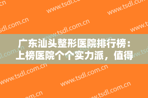 广东汕头整形医院排行榜：上榜医院个个实力派，值得信赖！