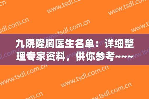 九院隆胸医生名单：详细整理专家资料，供你参考~~~(九院假体隆胸医生)