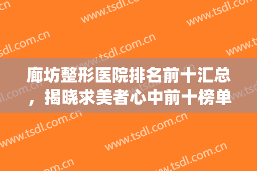 廊坊整形医院排名前十汇总，揭晓求美者心中前十榜单~~~(廊坊双眼皮整形医院)