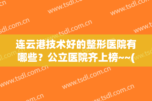 连云港技术好的整形医院有哪些？公立医院齐上榜~~(连云港有名的整形医院)