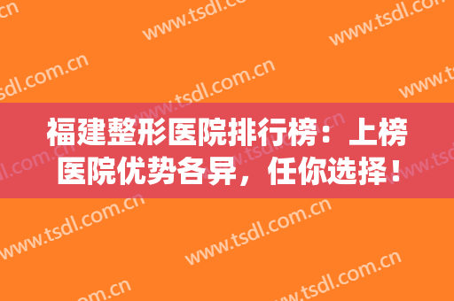 福建整形医院排行榜：上榜医院优势各异，任你选择！(福建整形医院排名)