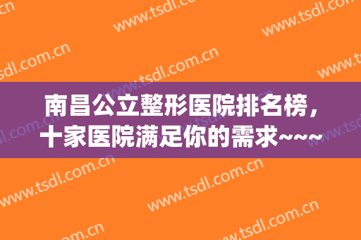 南昌公立整形医院排名榜，十家医院满足你的需求~~~(南昌正规整形医院排行)