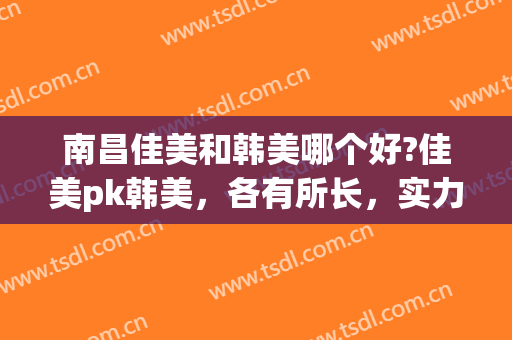 南昌佳美和韩美哪个好?佳美pk韩美，各有所长，实力都强~~~(南昌佳美好还是韩美好啊)