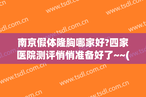 南京假体隆胸哪家好?四家医院测评悄悄准备好了~~(南京做隆胸最好的医生)