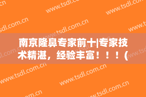 南京隆鼻专家前十|专家技术精湛，经验丰富！！！(南京综合性隆鼻)