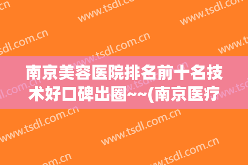 南京美容医院排名前十名技术好口碑出圈~~(南京医疗美容公司排名)