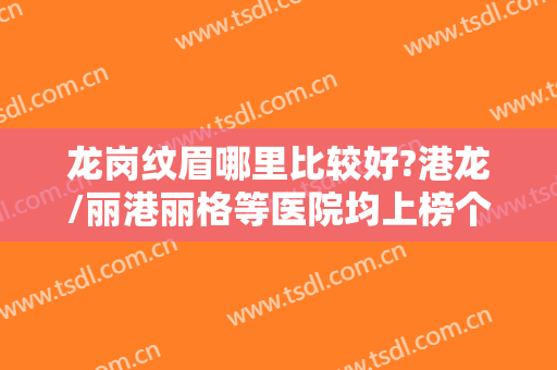 龙岗纹眉哪里比较好?港龙/丽港丽格等医院均上榜个顶个得好~~~