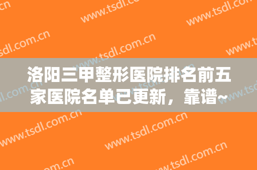 洛阳三甲整形医院排名前五家医院名单已更新，靠谱~~(洛阳整形科公立医院排名)