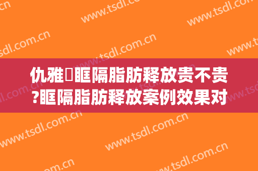 仇雅璟眶隔脂肪释放贵不贵?眶隔脂肪释放案例效果对比图_上海交通大学医学院附属第九人民医院