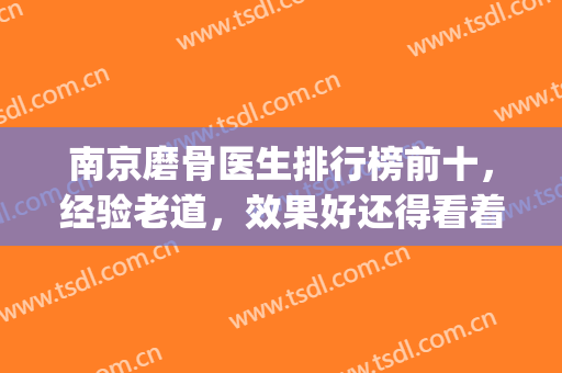南京磨骨医生排行榜前十，经验老道，效果好还得看着几位```(磨骨医生排名)