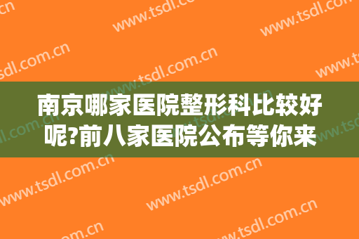 南京哪家医院整形科比较好呢?前八家医院公布等你来选~~~(南京排名前三的整形医院)