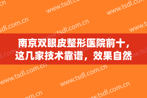 南京双眼皮整形医院前十，这几家技术靠谱，效果自然，值得推荐！！(南京哪个整形医院割双眼皮最好)