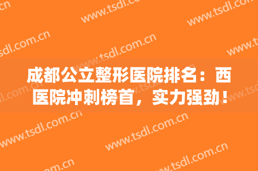 成都公立整形医院排名：西医院冲刺榜首，实力强劲！(成都整形医院排名前三)
