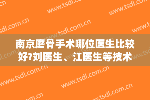 南京磨骨手术哪位医生比较好?刘医生、江医生等技术精湛口碑出圈~~(南京最好的正骨医生)