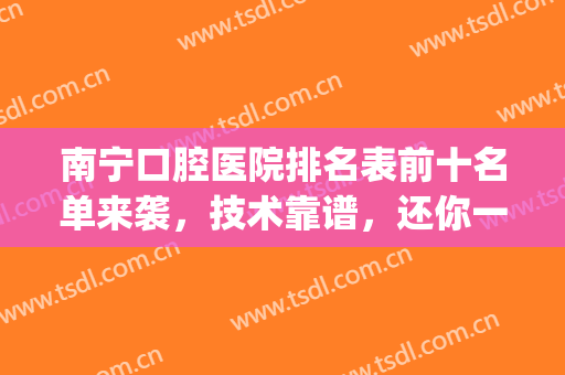 南宁口腔医院排名表前十名单来袭，技术靠谱，还你一口大白牙！(南宁医院口腔科排名)