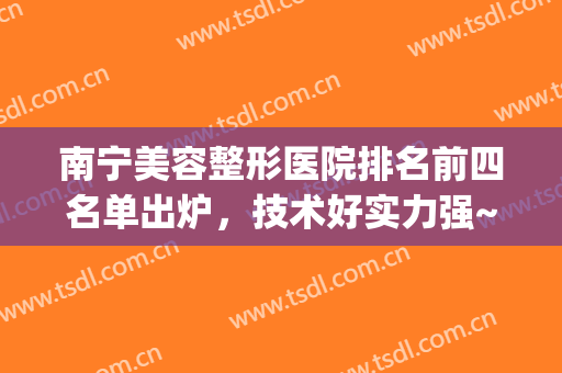 南宁美容整形医院排名前四名单出炉，技术好实力强~期待你的选择(南宁前十名整形医院)