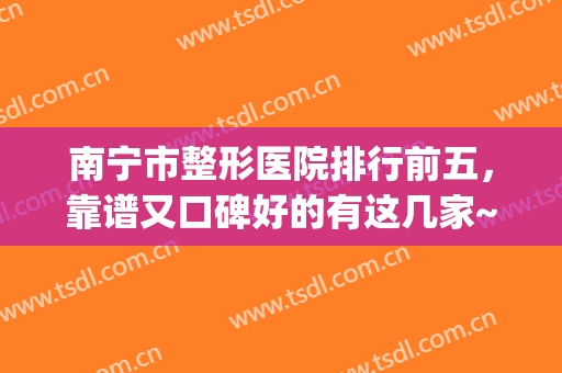 南宁市整形医院排行前五，靠谱又口碑好的有这几家~~~(南宁整形较好的医院)