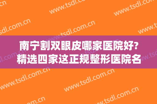 南宁割双眼皮哪家医院好?精选四家这正规整形医院名单~(南宁割双眼皮最好哪家医院)