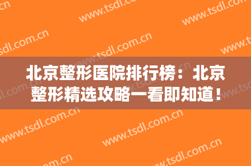 北京整形医院排行榜：北京整形精选攻略一看即知道！(北京所有的整形医院)