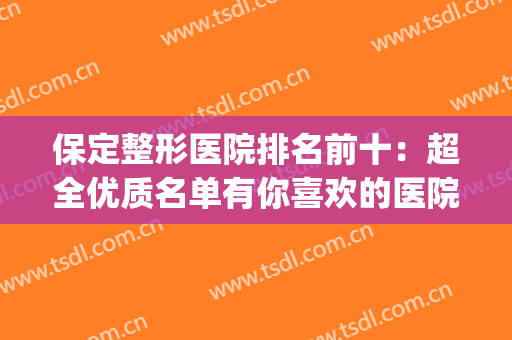 保定整形医院排名前十：超全优质名单有你喜欢的医院吗？(保定有哪些整形医院)