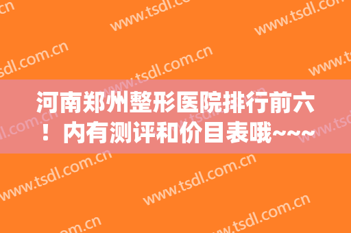 河南郑州整形医院排行前六！内有测评和价目表哦~~~(郑州排名前3的整形医院)