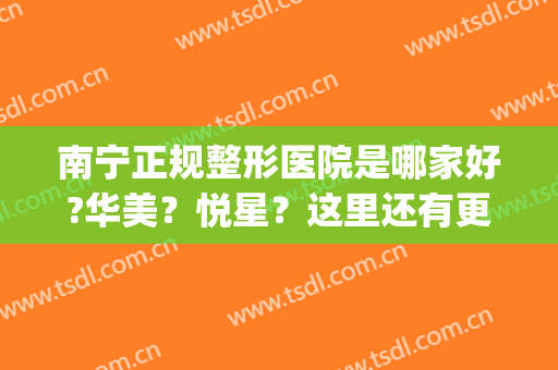 南宁正规整形医院是哪家好?华美？悦星？这里还有更多的选择！(南宁美丽星整形正规吗)