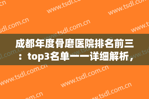 成都年度骨磨医院排名前三：top3名单一一详细解析，点击查看！(磨骨哪家医院做的比较好官网)