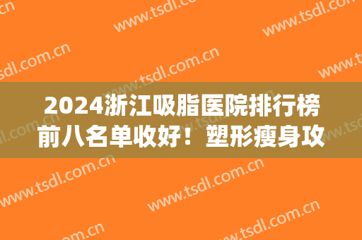 2024浙江吸脂医院排行榜前八名单收好！塑形瘦身攻略看这篇就够了(杭州吸脂最好的三甲医院排名)