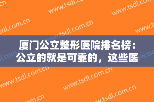 厦门公立整形医院排名榜：公立的就是可靠的，这些医院为您保驾护航！