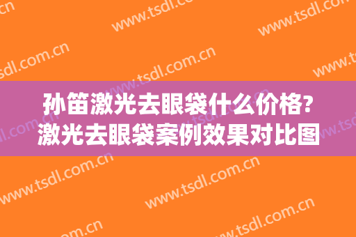 孙笛激光去眼袋什么价格?激光去眼袋案例效果对比图_上海交通大学医学院附属第九人民医院