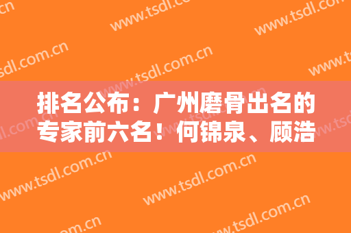 排名公布：广州磨骨出名的专家前六名！何锦泉、顾浩真实测评+价格表