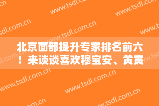 北京面部提升专家排名前六！来谈谈喜欢穆宝安、黄寅守的理由及价格表