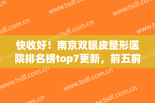 快收好！南京双眼皮整形医院排名榜top7更新，前五前三口碑更新ing(南京割双眼皮比较出名的整形医院)