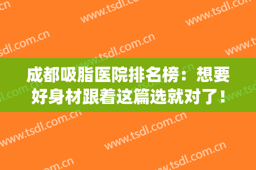 成都吸脂医院排名榜：想要好身材跟着这篇选就对了！(成都大腿吸脂医院排名)