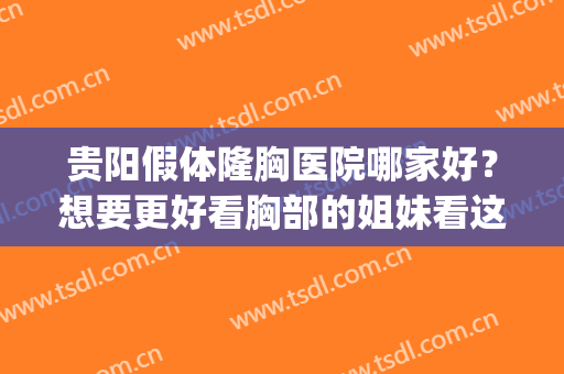 贵阳假体隆胸医院哪家好？想要更好看胸部的姐妹看这一篇！(哪个医院隆胸做的好)