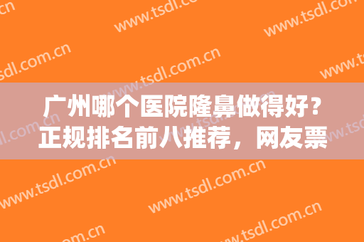 广州哪个医院隆鼻做得好？正规排名前八推荐，网友票选出圈！(广州哪个医院做隆鼻做得好)