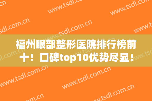 福州眼部整形医院排行榜前十！口碑top10优势尽显！美眼技术专业审美前沿